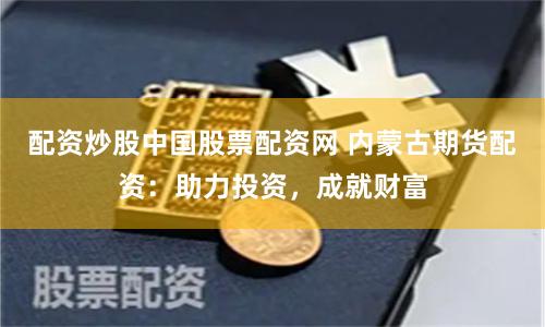配资炒股中国股票配资网 内蒙古期货配资：助力投资，成就财富