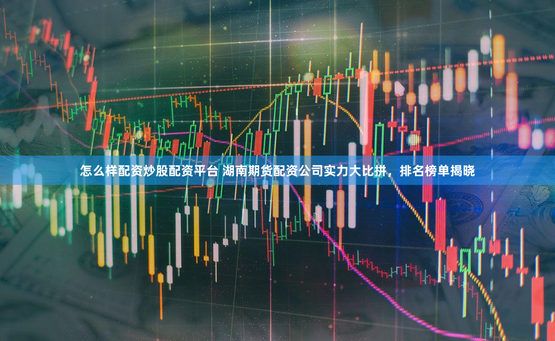 怎么样配资炒股配资平台 湖南期货配资公司实力大比拼，排名榜单揭晓