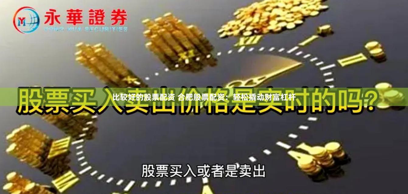 比较好的股票配资 合肥股票配资：轻松撬动财富杠杆