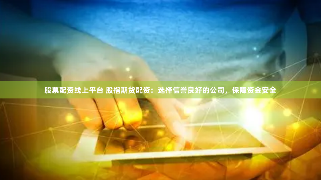 股票配资线上平台 股指期货配资：选择信誉良好的公司，保障资金安全