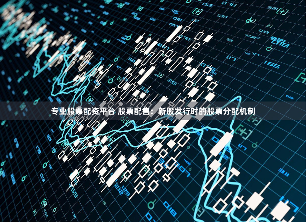 专业股票配资平台 股票配售：新股发行时的股票分配机制