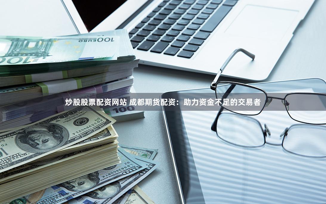 炒股股票配资网站 成都期货配资：助力资金不足的交易者