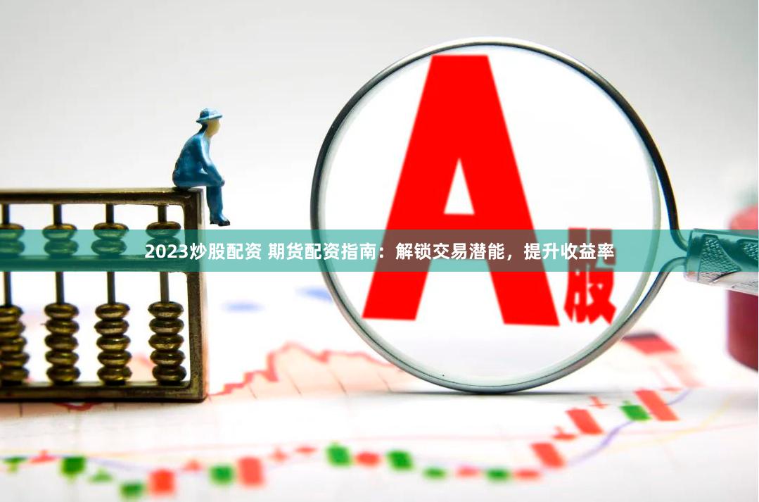 2023炒股配资 期货配资指南：解锁交易潜能，提升收益率
