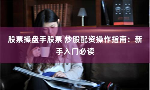 股票操盘手股票 炒股配资操作指南：新手入门必读