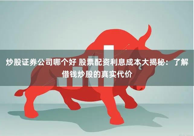 炒股证券公司哪个好 股票配资利息成本大揭秘：了解借钱炒股的真实代价
