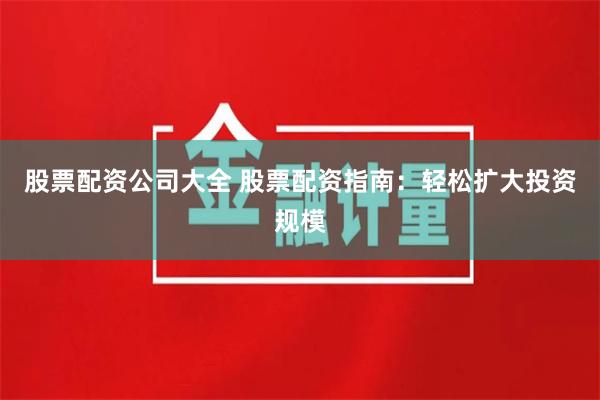 股票配资公司大全 股票配资指南：轻松扩大投资规模
