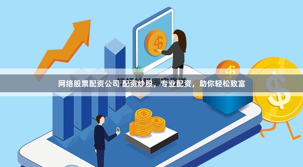 网络股票配资公司 配资炒股，专业配资，助你轻松致富