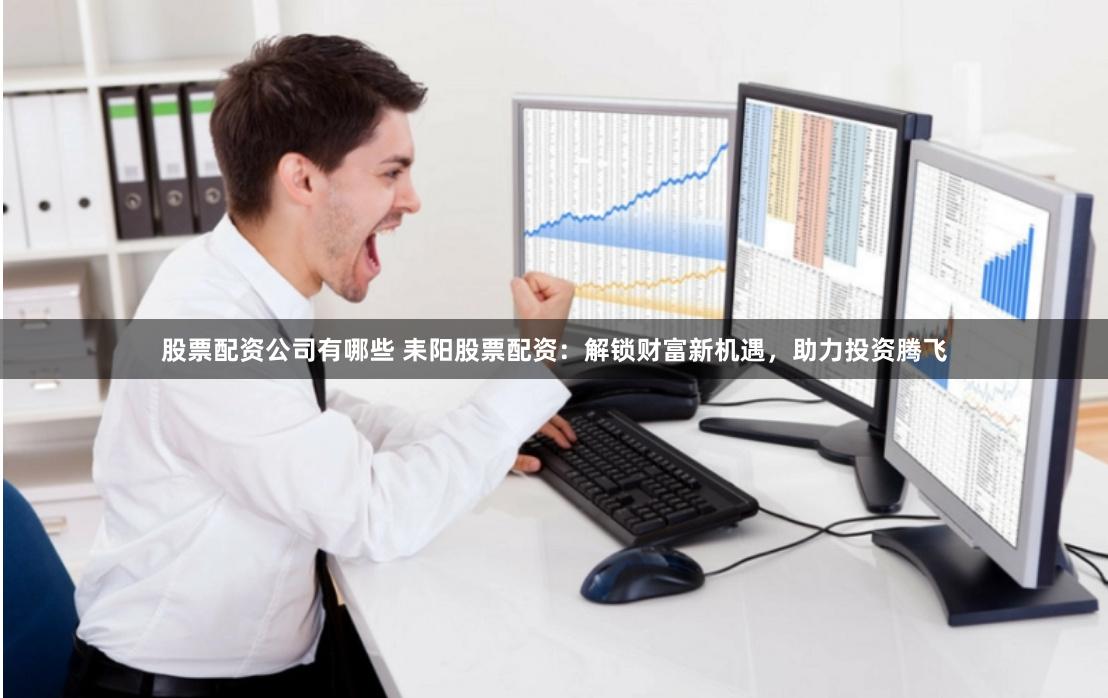股票配资公司有哪些 耒阳股票配资：解锁财富新机遇，助力投资腾飞