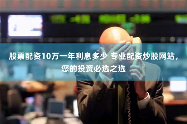 股票配资10万一年利息多少 专业配资炒股网站，您的投资必选之选