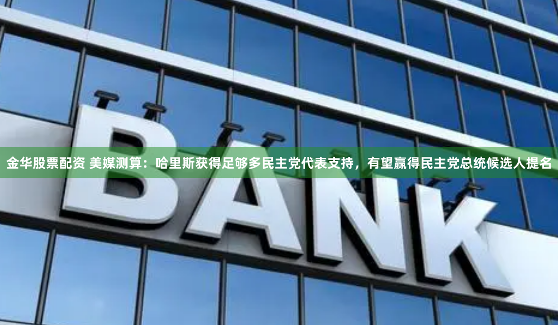 金华股票配资 美媒测算：哈里斯获得足够多民主党代表支持，有望赢得民主党总统候选人提名