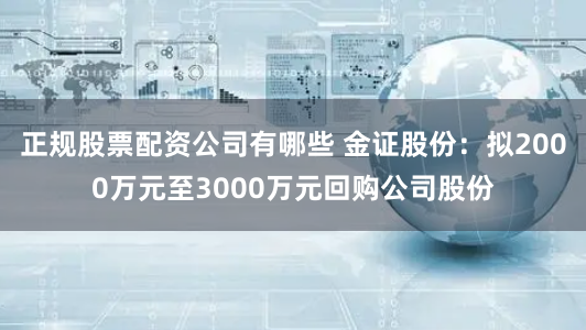 正规股票配资公司有哪些 金证股份：拟2000万元至3000万元回购公司股份