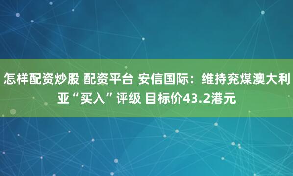 怎样配资炒股 配资平台 安信国际：维持兖煤澳大利亚“买入”评级 目标价43.2港元