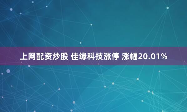 上网配资炒股 佳缘科技涨停 涨幅20.01%