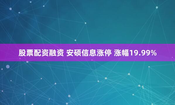 股票配资融资 安硕信息涨停 涨幅19.99%