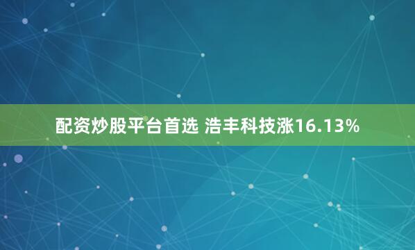 配资炒股平台首选 浩丰科技涨16.13%