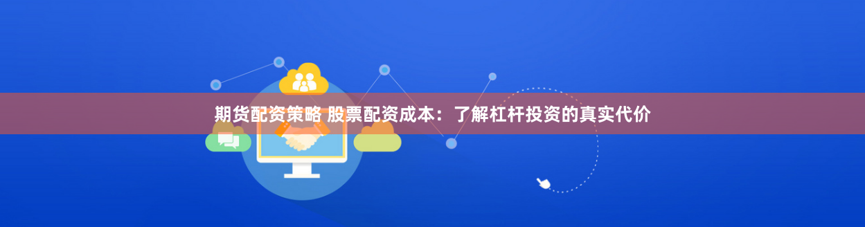 期货配资策略 股票配资成本：了解杠杆投资的真实代价