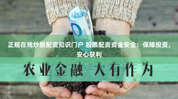 正规在线炒股配资知识门户 股票配资资金安全：保障投资，安心获利