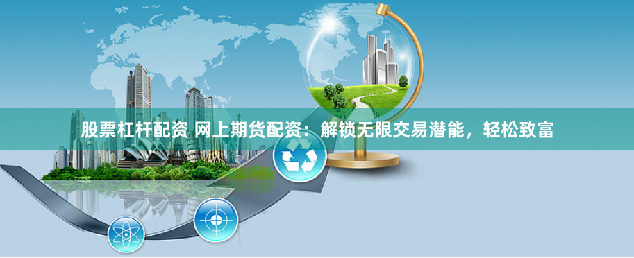 股票杠杆配资 网上期货配资：解锁无限交易潜能，轻松致富