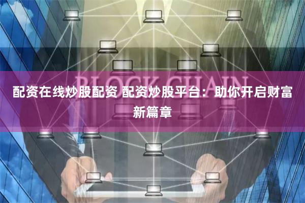 配资在线炒股配资 配资炒股平台：助你开启财富新篇章