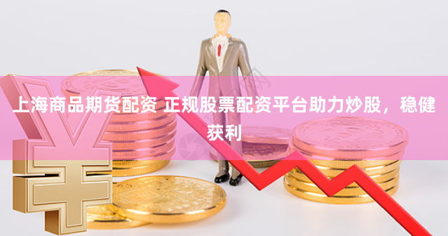 上海商品期货配资 正规股票配资平台助力炒股，稳健获利