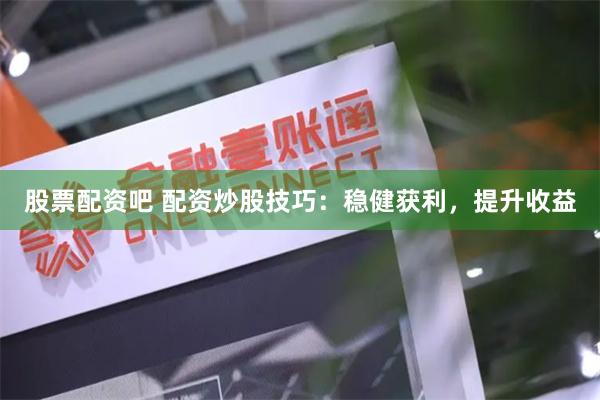 股票配资吧 配资炒股技巧：稳健获利，提升收益