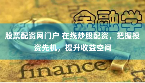 股票配资网门户 在线炒股配资，把握投资先机，提升收益空间