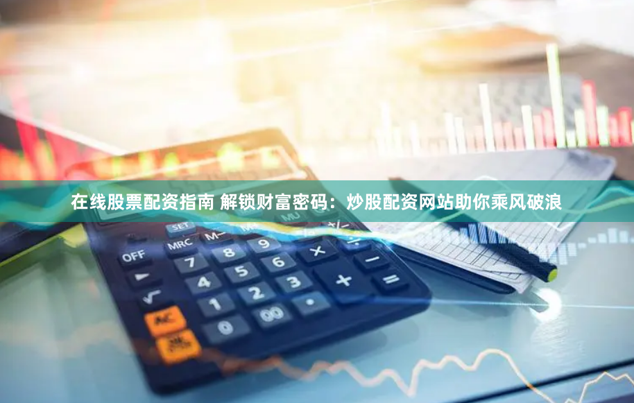 在线股票配资指南 解锁财富密码：炒股配资网站助你乘风破浪