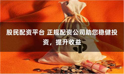 股民配资平台 正规配资公司助您稳健投资，提升收益