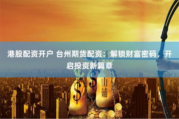 港股配资开户 台州期货配资：解锁财富密码，开启投资新篇章