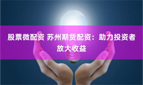 股票微配资 苏州期货配资：助力投资者放大收益