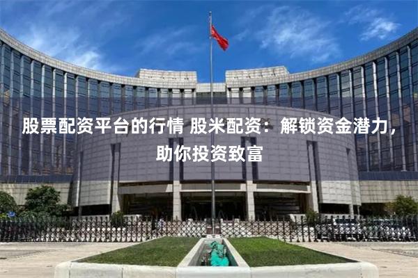 股票配资平台的行情 股米配资：解锁资金潜力，助你投资致富