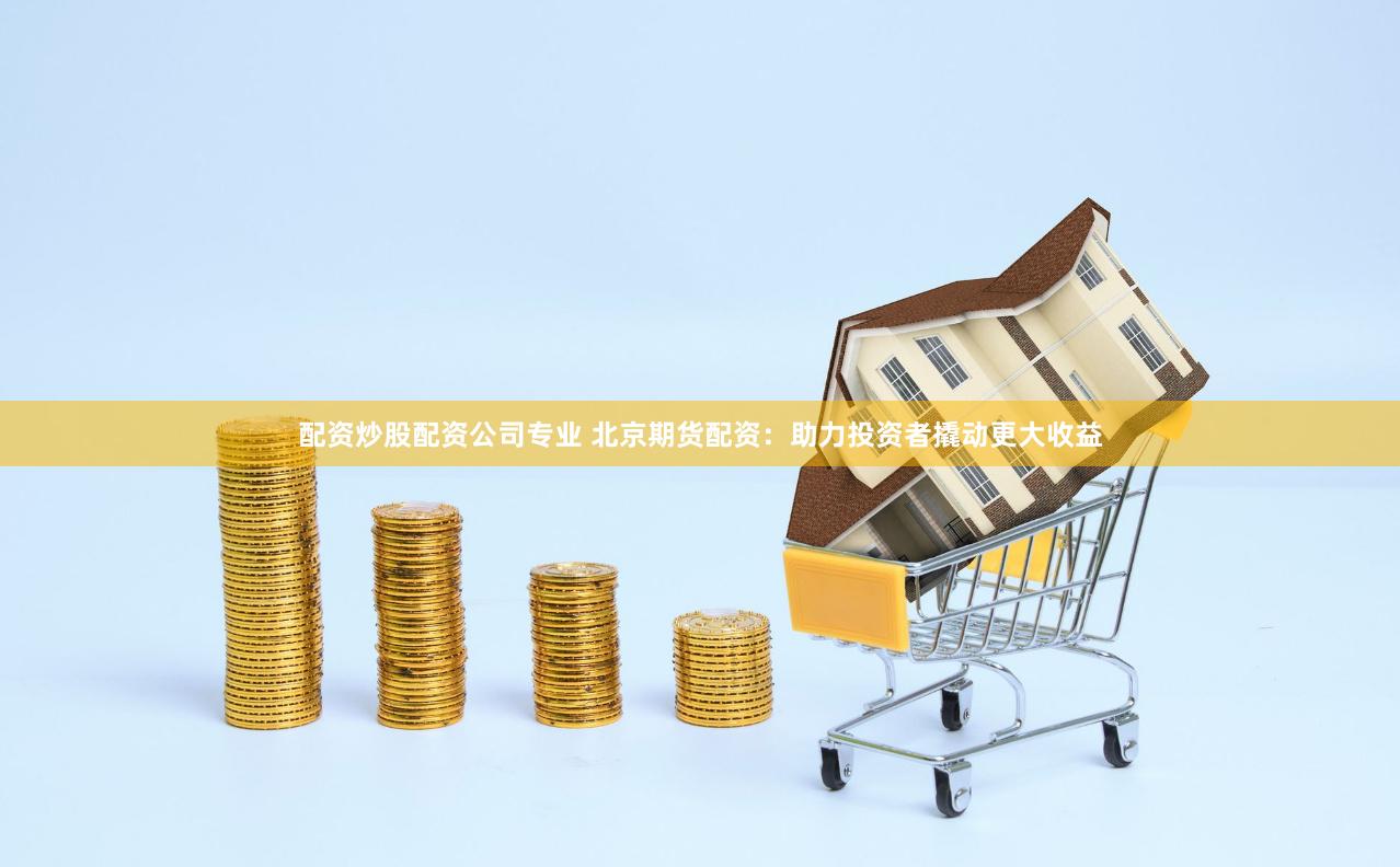 配资炒股配资公司专业 北京期货配资：助力投资者撬动更大收益