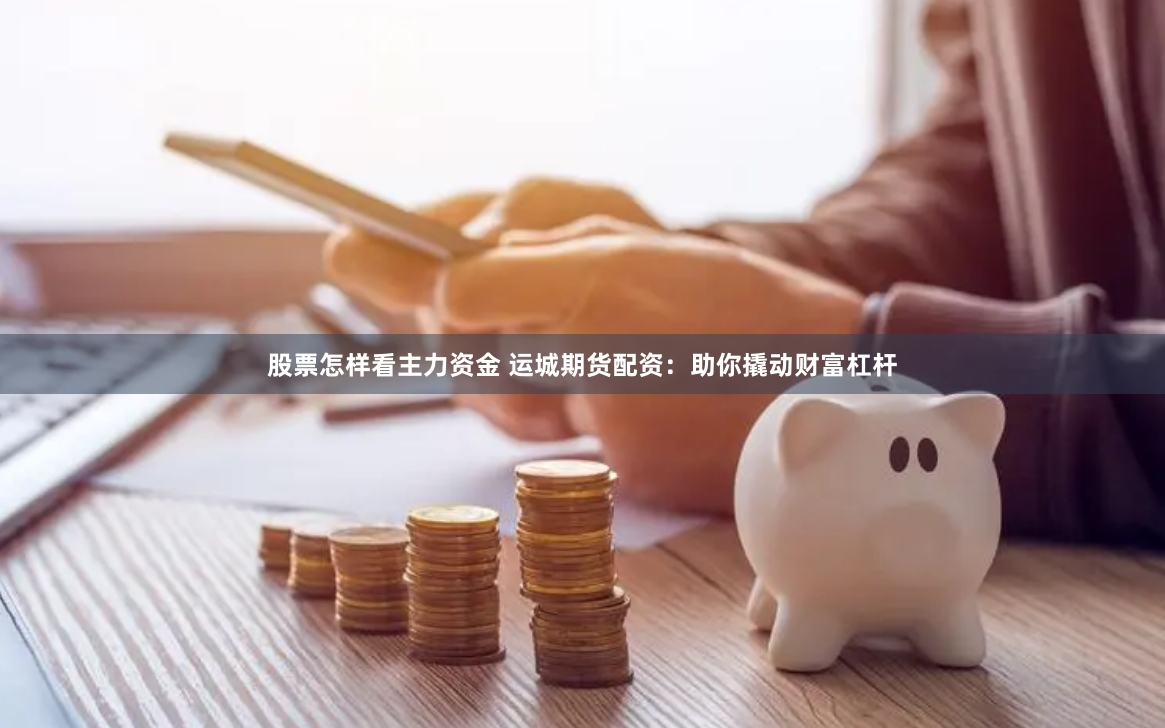 股票怎样看主力资金 运城期货配资：助你撬动财富杠杆