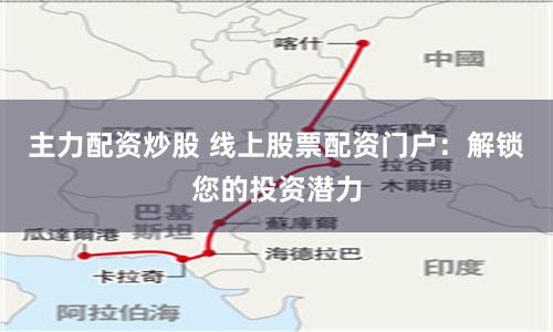 主力配资炒股 线上股票配资门户：解锁您的投资潜力
