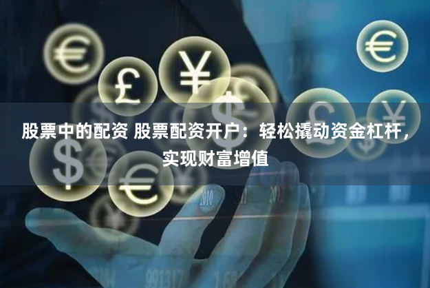 股票中的配资 股票配资开户：轻松撬动资金杠杆，实现财富增值