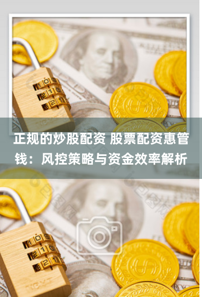 正规的炒股配资 股票配资惠管钱：风控策略与资金效率解析