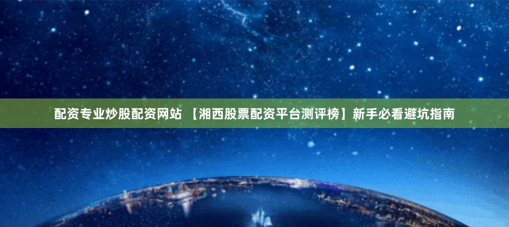配资专业炒股配资网站 【湘西股票配资平台测评榜】新手必看避坑指南