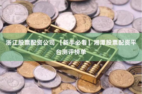 浙江股票配资公司 【新手必看】湘潭股票配资平台测评榜单