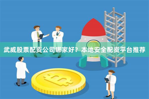 武威股票配资公司哪家好？本地安全配资平台推荐