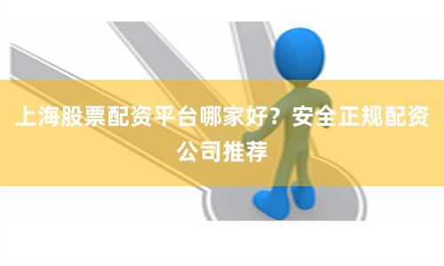 上海股票配资平台哪家好？安全正规配资公司推荐