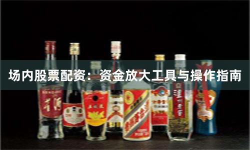 场内股票配资：资金放大工具与操作指南